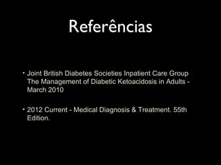 Referências
• Joint British Diabetes Societies Inpatient Care Group
The Management of Diabetic Ketoacidosis in Adults -
March 2010
• 2012 Current - Medical Diagnosis & Treatment. 55th
Edition.
 