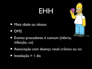 EHH
• Meia idade ou idosos
• DM2
• Evento precedente é comum (infarto,
infecção, cx)
• Associação com doença renal crônica ou icc
• Instalação > 1 dia
 