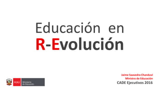 Educación en
R-Evolución
CADE Ejecutivos 2016
Jaime Saavedra Chanduví
Ministro de Educación
 
