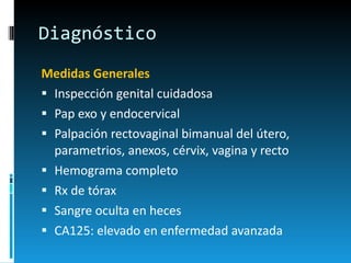 Diagnóstico Medidas Generales Inspección genital cuidadosa Pap exo y endocervical Palpación rectovaginal bimanual del útero, parametrios, anexos, cérvix, vagina y recto Hemograma completo Rx de tórax Sangre oculta en heces CA125: elevado en enfermedad avanzada 