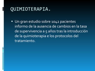 QUIMIOTERAPIA.  Un gran estudio sobre 1042 pacientes informo de la ausencia de cambios en la tasa de supervivencia a 5 años tras la introducción de la quimioterapia e los protocolos del tratamiento.  