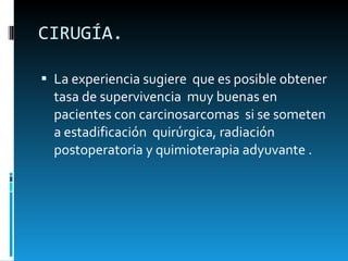 CIRUGÍA. La experiencia sugiere  que es posible obtener tasa de supervivencia  muy buenas en pacientes con carcinosarcomas  si se someten a estadificación  quirúrgica, radiación postoperatoria y quimioterapia adyuvante .  