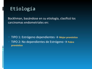 Etiología Bockhman, basándose en su etiología, clasificó los carcinomas endometriales en: TIPO 1: Estrógeno dependientes ->  Mejor pronóstico  TIPO 2: No dependientes de Estrógeno ->   Pobre pronóstico 