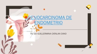 ADENOCARCINOMA DE
ENDOMETRIO
R1 GO GUILLERMINA CATALAN CANO
 