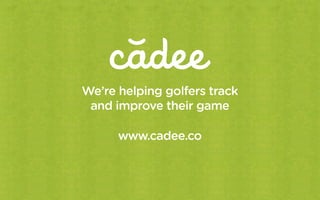 We’re helping golfers track
 and improve their game

      www.cadee.co
 
