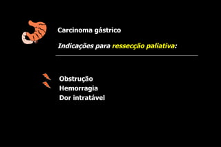 Carcinoma gástrico

Indicações para ressecção paliativa:



Obstrução
Hemorragia
Dor intratável
 