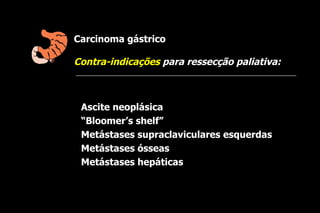 Carcinoma gástrico

Contra-indicações para ressecção paliativa:



 Ascite neoplásica
 “Bloomer’s shelf”
 Metástases supraclaviculares esquerdas
 Metástases ósseas
 Metástases hepáticas
 
