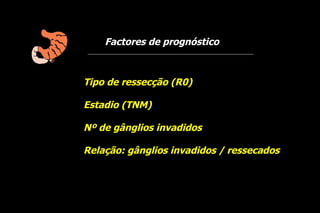 Factores de prognóstico



Tipo de ressecção (R0)

Estadio (TNM)

Nº de gânglios invadidos

Relação: gânglios invadidos / ressecados
 