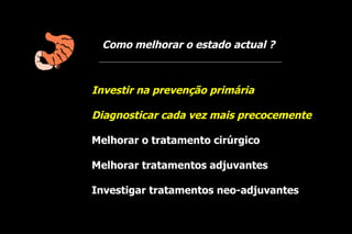 Como melhorar o estado actual ?



Investir na prevenção primária

Diagnosticar cada vez mais precocemente

Melhorar o tratamento cirúrgico

Melhorar tratamentos adjuvantes

Investigar tratamentos neo-adjuvantes
 