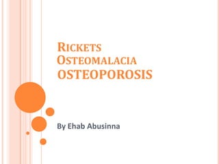 By Ehab Abusinna
OSTEOMALACIA
OSTEOPOROSIS
RICKETS
 