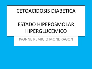 CETOACIDOSIS DIABETICA
ESTADO HIPEROSMOLAR
HIPERGLUCEMICO
IVONNE REMIGIO MONDRAGON
 