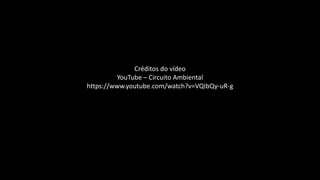 Créditos do vídeo
YouTube – Circuito Ambiental
https://www.youtube.com/watch?v=VQIbQy-uR-g
 
