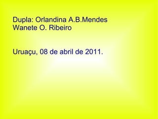 Dupla: Orlandina A.B.Mendes Wanete O. Ribeiro Uruaçu, 08 de abril de 2011. 