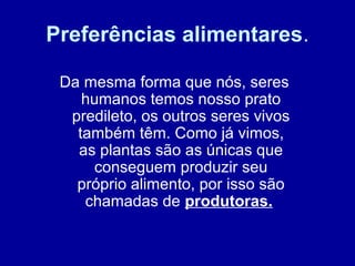 Da mesma forma que nós, seres
humanos temos nosso prato
predileto, os outros seres vivos
também têm. Como já vimos,
as plantas são as únicas que
conseguem produzir seu
próprio alimento, por isso são
chamadas de produtoras.
Preferências alimentares.
 