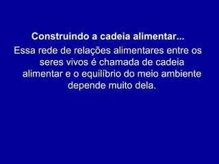 Construindo a cadeia alimentar...
Essa rede de relações alimentares entre os
seres vivos é chamada de cadeia
alimentar e o equilíbrio do meio ambiente
depende muito dela.
 