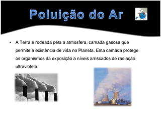 Poluição do ArA Terra é rodeada pela a atmosfera, camada gasosa que permite a existência de vida no Planeta. Esta camada protege os organismos da exposição a níveis arriscados de radiação ultravioleta.