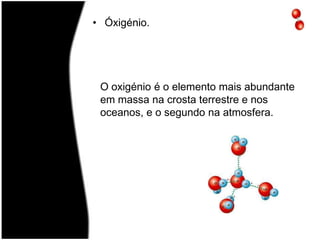 Óxigénio.O oxigénio é o elemento mais abundante em massa na crosta terrestre e nos oceanos, e o segundo na atmosfera.