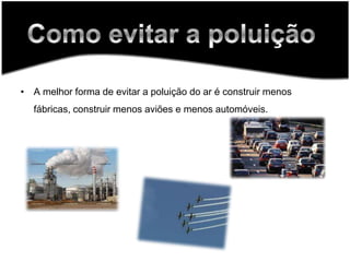 A melhor forma de evitar a poluição do ar é construir menos fábricas, construir menos aviões e menos automóveis. Como evitar a poluição
