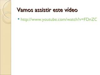 Vamos assistir este vídeo
   http://www.youtube.com/watch?v=FDnZCxD
 