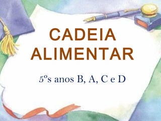 CADEIA 
ALIMENTAR 
5ºs anos B, A, C e D 
 