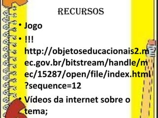 RECURSOS 
• Jogo 
• !!! 
http://objetoseducacionais2.m 
ec.gov.br/bitstream/handle/m 
ec/15287/open/file/index.html 
?sequence=12 
• Vídeos da internet sobre o 
tema; 
•  