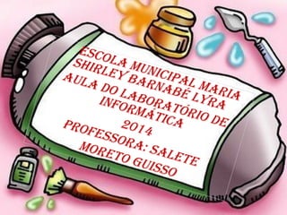 ESCOLA MUNICIPAL MARIA 
SHIRLEY BARNABÉ LYRA 
AULA DO LABORATÓRIO DE 
INFORMÁTICA 
2014 
PROFESSORA: SALETE 
MORETO GUISSO 
 