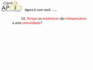 Agora é com você ......

     01. Porque os produtores são indispensáveis
a uma comunidade?
 