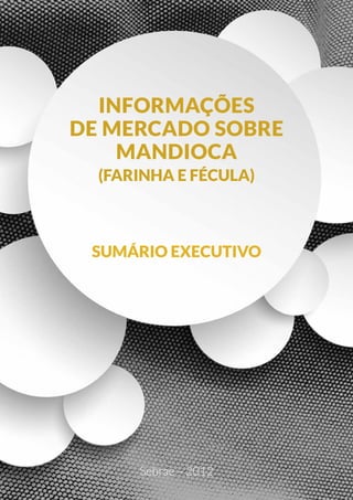 INFORMAÇÕES
DE MERCADO SOBRE
MANDIOCA
(FARINHA E FÉCULA)
SUMÁRIO EXECUTIVO
Sebrae – 2012
 