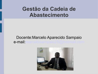 Gestão da Cadeia de
Abastecimento
Docente:Marcelo Aparecido Sampaio
e-mail:marcelosampaio25@hotmail.com
 