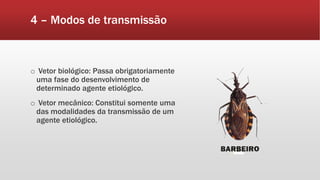 4 – Modos de transmissão
o Vetor biológico: Passa obrigatoriamente
uma fase do desenvolvimento de
determinado agente etiológico.
o Vetor mecânico: Constitui somente uma
das modalidades da transmissão de um
agente etiológico.
 