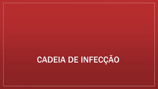 CADEIA DE INFECÇÃO
 