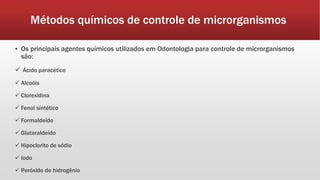 Métodos químicos de controle de microrganismos
▪ Os principais agentes químicos utilizados em Odontologia para controle de microrganismos
são:
 Ácido paracético
 Alcoóis
 Clorexidina
 Fenol sintético
 Formaldeído
 Glutaraldeído
 Hipoclorito de sódio
 Iodo
 Peróxido de hidrogênio
 