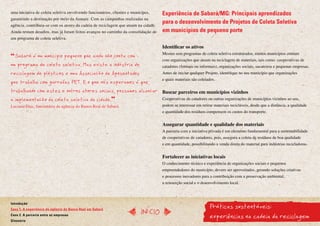 uma iniciativa de coleta seletiva envolvendo funcionários, clientes e munícipes,    Experiência de Sabará/MG: Principais aprendizados
garantindo a destinação por meio da Asmare. Com as campanhas realizadas na
agência, contribuiu-se com os atores da cadeia de reciclagem que atuam na cidade.
                                                                                    para o desenvolvimento de Projetos de Coleta Seletiva
Ainda restam desafios, mas já foram feitos avanços no caminho da consolidação de    em municípios de pequeno porte
um programa de coleta seletiva.

                                                                                    Identificar os ativos
                                                                                    Mesmo sem programas de coleta seletiva estruturados, muitos municípios contam
  Sabará é um município pequeno que ainda não conta com
                                                                                    com organizações que atuam na reciclagem de materiais, tais como: cooperativas de
um programa de coleta seletiva. Mas existe a indústria de                           catadores (formais ou informais), organizações sociais, sucateiros e pequenas empresas.
reciclagem de plásticos e uma Associação de Aposentados                             Antes de iniciar qualquer Projeto, identifique no seu município que organizações
                                                                                    e quais materiais são coletados.
que trabalha com garrafas PET. E o que nós esperamos é que,
trabalhando com estes e outros atores sociais, possamos alcançar Buscar parceiros em municípios vizinhos
a implementação da coleta seletiva da cidade.                    Cooperativas de catadores ou outras organizações de municípios vizinhos ao seu,
Luciana Dias, funcionária da agência do Banco Real de Sabará.                       podem se interessar em retirar materiais recicláveis, desde que a distância, a qualidade
                                                                                    e quantidade dos resíduos compensem os custos do transporte.


                                                                                    Assegurar quantidade e qualidade dos materiais
                                                                                    A parceria com a iniciativa privada é um elemento fundamental para a sustentabilidade
                                                                                    de cooperativas de catadores, pois, assegura a coleta de resíduos de boa qualidade
                                                                                    e em quantidade, possibilitando a venda direta do material para indústrias recicladoras.


                                                                                    Fortalecer as iniciativas locais
                                                                                    O conhecimento técnico e experiência de organizações sociais e pequenos
                                                                                    empreendedores do município, devem ser aproveitados, gerando soluções criativas
                                                                                    e processos inovadores para a contribuição com a preservação ambiental,
                                                                                    a reinserção social e o desenvolvimento local.




                                                                                                                Práticas sustentáveis:
Introdução
Caso 1. A experiência da agência do Banco Real em Sabará
                                                                           InícIO
Caso 2. A parceria entre as empresas
Glossário
                                                                                                                experiências na cadeia da reciclagem
 