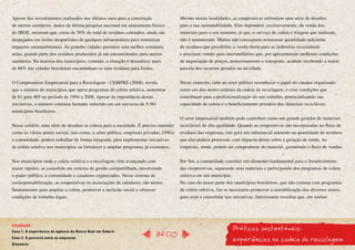 Apesar dos investimentos realizados nos últimos anos para a construção                Mesmo nestas localidades, as cooperativas enfrentam uma série de desafios
de aterros sanitários, dados da última pesquisa nacional em saneamento básico         para a sua sustentabilidade. Elas dependem, exclusivamente, da venda dos
do IBGE, mostram que, cerca de 30% do total de resíduos coletados, ainda são          materiais para o seu sustento, já que, o serviço de coleta e triagem que realizam,
despejados em lixões desprovidos de qualquer infraestrutura para minimizar            não é remunerado. Muitas não conseguem armazenar quantidade suficiente
impactos socioambientais. As grandes cidades possuem uma melhor estrutura;            de resíduos que possibilite a venda direta para as indústrias recicladoras
nelas, grande parte dos resíduos produzidos já são encaminhados para aterros          e precisam vender para intermediários que, por apresentarem melhores condições
sanitários. Na maioria dos municípios, contudo, a situação é dramática: mais          de negociação de preços, armazenamento e transporte, acabam recebendo a maior
de 60% das cidades brasileiras encaminham os seus resíduos para lixões.               parcela dos recursos gerados na atividade.


O Compromisso Empresarial para a Reciclagem - CEMPRE (2008), revela                   Nesse contexto, cabe ao setor público reconhecer o papel do catador organizado
que o número de municípios que opera programas de coleta seletiva, aumentou           como um dos atores centrais da cadeia de reciclagem, e criar condições que
de 81 para 405 no período de 1994 a 2008. Apesar da importância destas                contribuam para a profissionalização do seu trabalho, potencializando sua
iniciativas, o número continua bastante reduzido em um universo de 5.561              capacidade de coleta e o beneficiamento primário dos materiais recicláveis.
municípios brasileiros.
                                                                                      O setor empresarial também pode contribuir como um grande gerador de materiais
Nesse cenário, uma série de desafios se coloca para a sociedade. É preciso entender   recicláveis de alta qualidade. Quando as cooperativas são incorporadas no fluxo de
como os vários atores sociais, tais como, o setor público, empresas privadas, ONGs    resíduos das empresas, isto gera um substancial aumento na quantidade de resíduos
e comunidade, podem trabalhar de forma integrada, para implementar iniciativas        que elas podem processar, com impacto direto sobre a geração de renda. As
de coleta seletiva nos municípios ou fortalecer e ampliar programas já existentes.    empresas, ainda, podem ser compradoras do material, garantindo o fluxo de vendas.


Nos municípios onde a coleta seletiva e a reciclagem vêm avançando com                Por fim, a comunidade constitui um elemento fundamental para o fortalecimento
maior rapidez, se consolida um sistema de gestão compartilhada, envolvendo            das cooperativas, separando seus materiais e participando dos programas de coleta
o poder público, a comunidade e catadores organizados. Nesse sistema de               seletiva em seu município.
corresponsabilização, as cooperativas ou associações de catadores, são atores         No caso da maior parte dos municípios brasileiros, que não contam com programas
fundamentais para ampliar a coleta, promover a inclusão social e oferecer             de coleta seletiva, faz-se necessário promover a sensibilização dos diversos atores,
condições de trabalho digno.                                                          para criar e consolidar tais iniciativas. Interessante ressaltar que, em muitos




                                                                                                                   Práticas sustentáveis:
Introdução
Caso 1. A experiência da agência do Banco Real em Sabará
                                                                            InícIO
Caso 2. A parceria entre as empresas
Glossário
                                                                                                                   experiências na cadeia da reciclagem
 