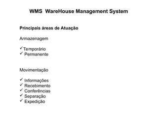 WMS WareHouse Management System
Principais áreas de Atuação
Armazenagem
Temporário
 Permanente
Movimentação
 Informações
 Recebimento
 Conferências
 Separação
 Expedição
 