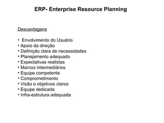 ERP- Enterprise Resource Planning
Desvantagens
• Envolvimento do Usuário
• Apoio da direção
• Definição clara de necessidades
• Planejamento adequado
• Expectativas realistas
• Marcos intermediários
• Equipe competente
• Comprometimento
• Visão e objetivos claros
• Equipe dedicada
• Infra-estrutura adequada
 