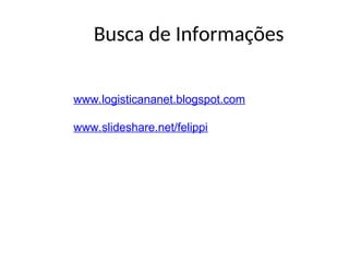 Busca de Informações
www.logisticananet.blogspot.com
www.slideshare.net/felippi
 