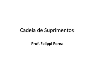 Cadeia de Suprimentos
Prof. Felippi Perez
 