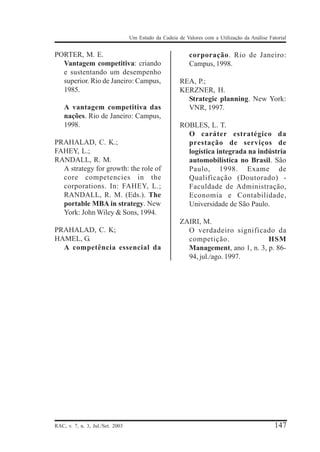 Um Estudo da Cadeia de Valores com a Utilização da Análise Fatorial

PORTER, M. E.
Vantagem competitiva: criando
e sustentando um desempenho
superior. Rio de Janeiro: Campus,
1985.
A vantagem competitiva das
nações. Rio de Janeiro: Campus,
1998.
PRAHALAD, C. K.;
FAHEY, L.;
RANDALL, R. M.
A strategy for growth: the role of
core competencies in the
corporations. In: FAHEY, L.;
RANDALL, R. M. (Eds.). The
portable MBA in strategy. New
York: John Wiley & Sons, 1994.
PRAHALAD, C. K;
HAMEL, G.
A competência essencial da

RAC, v. 7, n. 3, Jul./Set. 2003

corporação. Rio de Janeiro:
Campus, 1998.
REA, P.;
KERZNER, H.
Strategic planning. New York:
VNR, 1997.
ROBLES, L. T.
O caráter estratégico da
prestação de serviços de
logística integrada na indústria
automobilística no Brasil. São
Paulo, 1998. Exame de
Qualificação (Doutorado) Faculdade de Administração,
Economia e Contabilidade,
Universidade de São Paulo.
ZAIRI, M.
O verdadeiro significado da
competição.
HSM
Management, ano 1, n. 3, p. 8694, jul./ago. 1997.

147

 