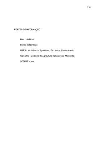 118
FONTES DE INFORMAÇÃO
Banco do Brasil
Banco do Nordeste
MAPA - Ministério da Agricultura, Pecuária e Abastecimento
GEAGRO –Gerência de Agricultura do Estado do Maranhão
SEBRAE – MA
 