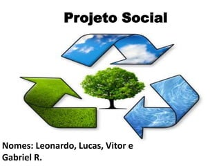 Projeto Social 
Nomes: Leonardo, Lucas, Vitor e 
Gabriel R. 
 