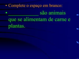 Complete o espaço em branco:___________ são animais que se alimentam de carne e plantas.