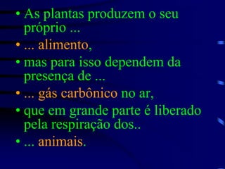 As plantas produzem o seu próprio ...... alimento, mas para isso dependem da presença de ...... gás carbônico no ar, que em grande parte é liberado pela respiração dos..... animais.