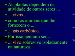 As plantas dependem da atividade de outros seres ...... vivos , como os animais que lhe fornecem o ... ... gás carbônico.Por isso nenhum ser ...... vivo sobrevive isoladamente na natureza.