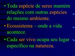 Toda espécie de seres mantém relações com outras espécies do mesmo ambiente.Ecossistema – onde a vida acontece.Cada ser vivo ocupa seu lugar específico na natureza.