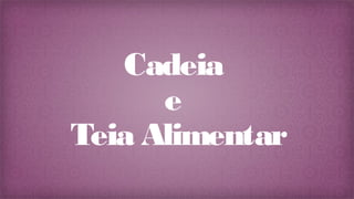 Cadeia
e
Teia Alimentar
 