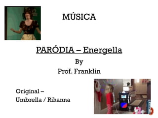 MÚSICA
PARÓDIA – Energella
By
Prof. Franklin
Original –
Umbrella / Rihanna
25
 