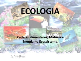 ECOLOGIA
Cadeias alimentares, Matéria e
Energia no Ecossistema.
 