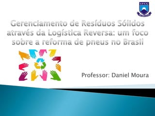 Gerenciamento de Resíduos Sólidos através da Logística Reversa: um foco sobre a reforma de pneus no Brasil Professor: Daniel Moura 