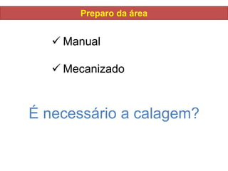 Preparo da área
 Manual
 Mecanizado
É necessário a calagem?
 